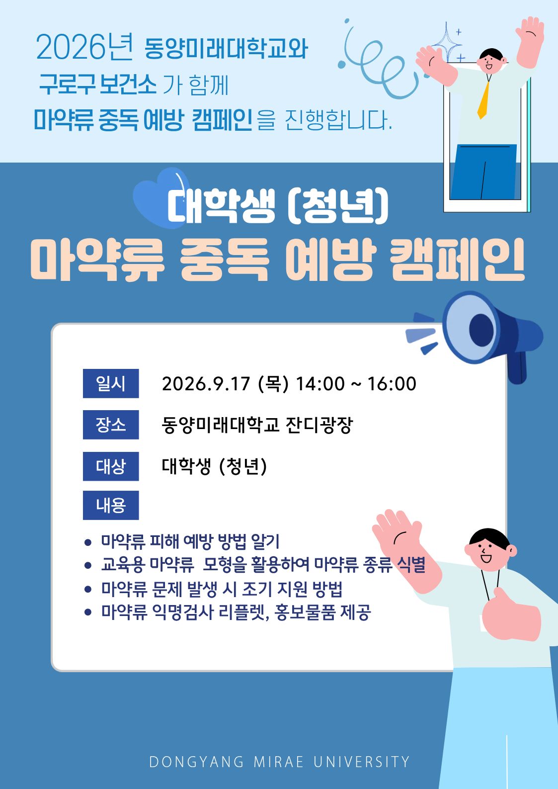 동양미래대학교와 구로구 보건소가 함께 '마약류 중독 예방 캠페인'을 진행합니다.   대학생 여러분의 많은 관심과 참여 부탁 드립니다.    ○ 대 상 : 대학생(청년)   ○ 일 시 : 2026.9.17.(목) 14:00~16:00  ○ 장 소 : 동양미래대학교 잔디광장  ○ 내 용     -  마약류 피해 예방 방법 알기    - 교육용 마약류 모형을 활용하여 마약류 종류 식별      - 마약류 문제 발생 시 조기 지원    - 마약류 익명검사 리플렛, 홍보물품 제공  ○ 문의 : 보건실(02-2610-1716)